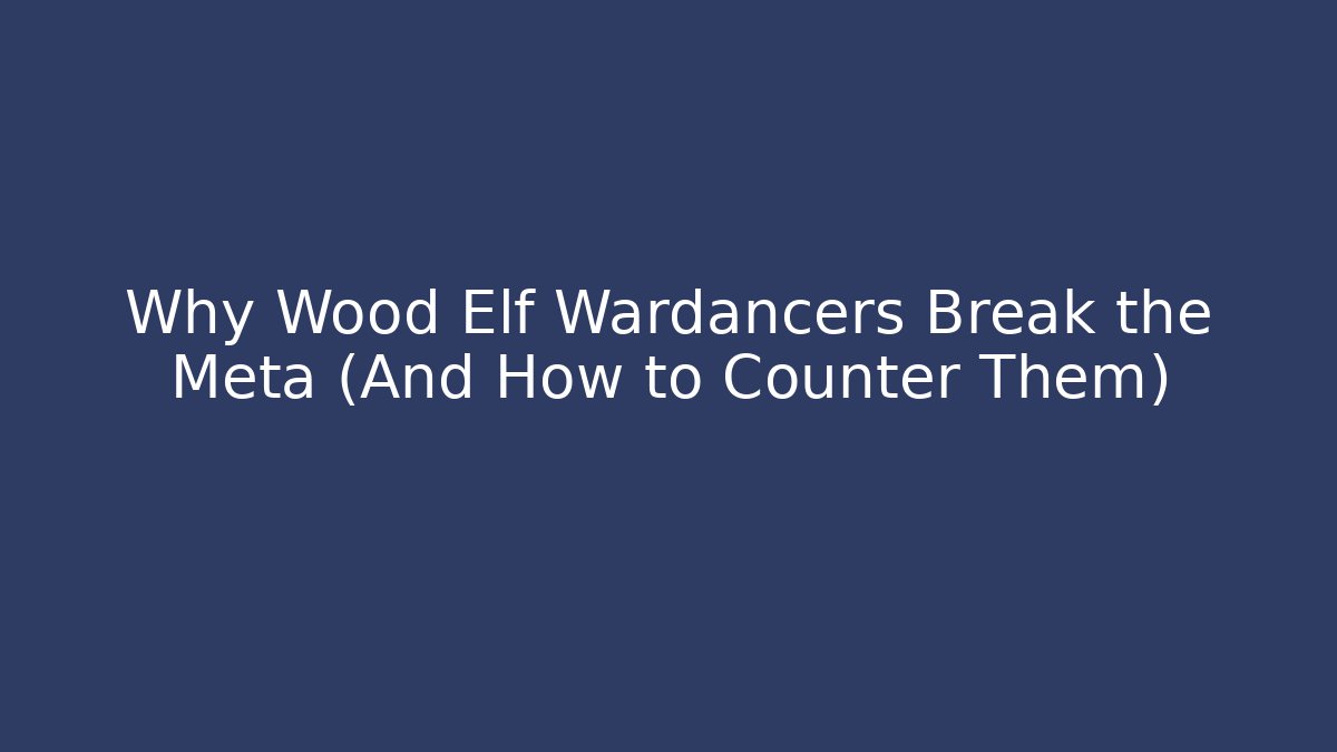 Why Wood Elf Wardancers Break the Meta (And How to Counter Them)