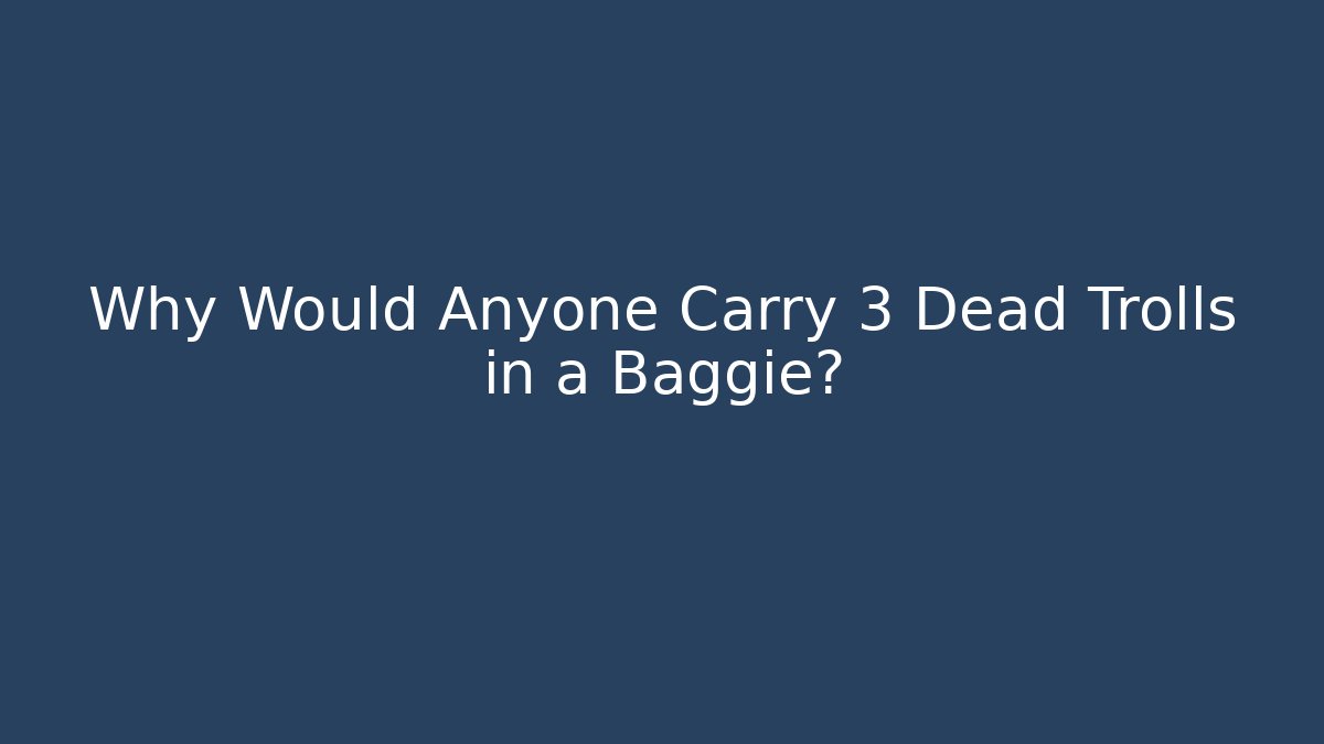 Why Would Anyone Carry 3 Dead Trolls in a Baggie?