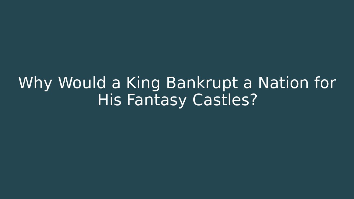 Why Would a King Bankrupt a Nation for His Fantasy Castles?