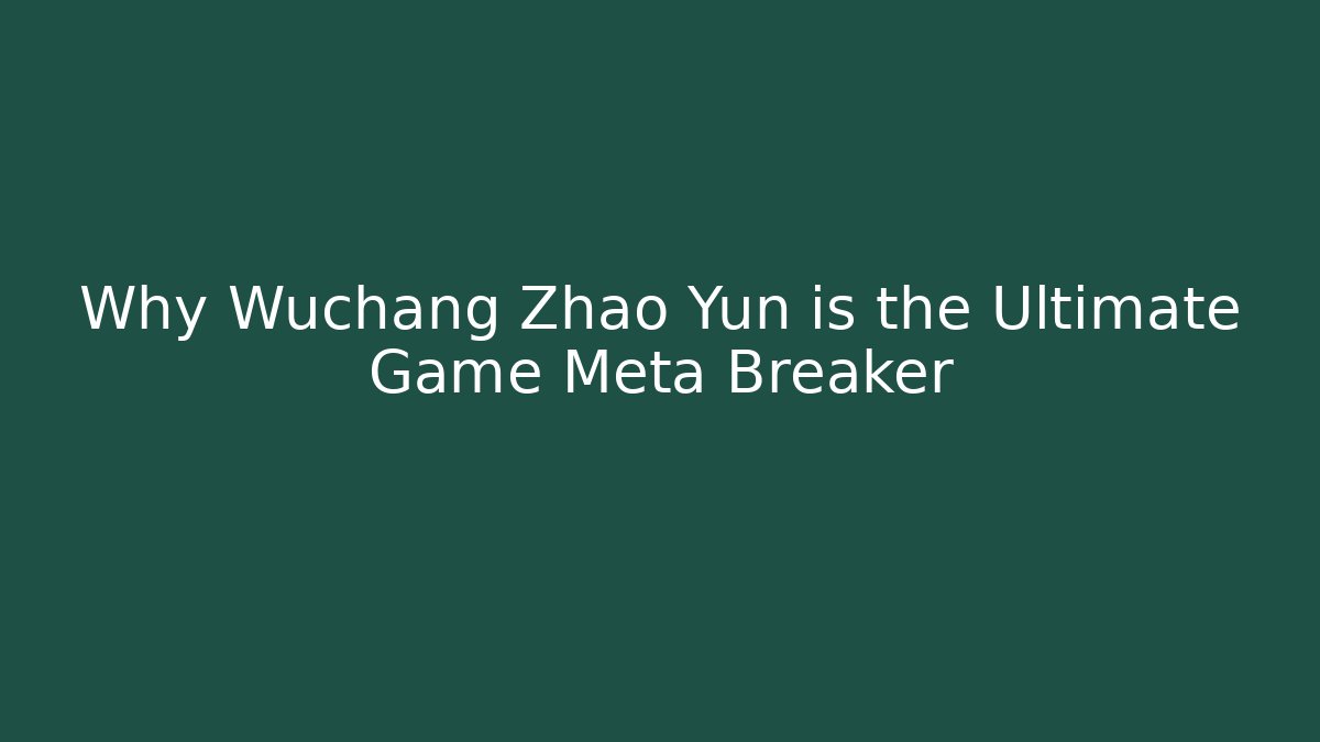 Why Wuchang Zhao Yun is the Ultimate Game Meta Breaker