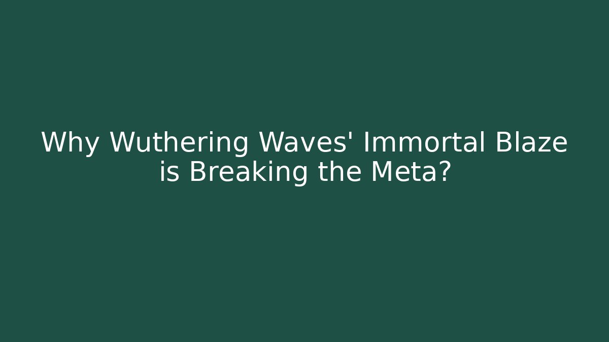 Why Wuthering Waves' Immortal Blaze is Breaking the Meta?