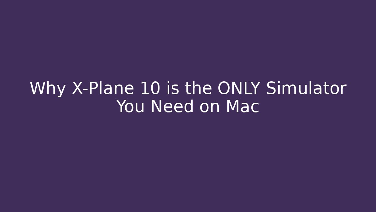 Why X-Plane 10 is the ONLY Simulator You Need on Mac