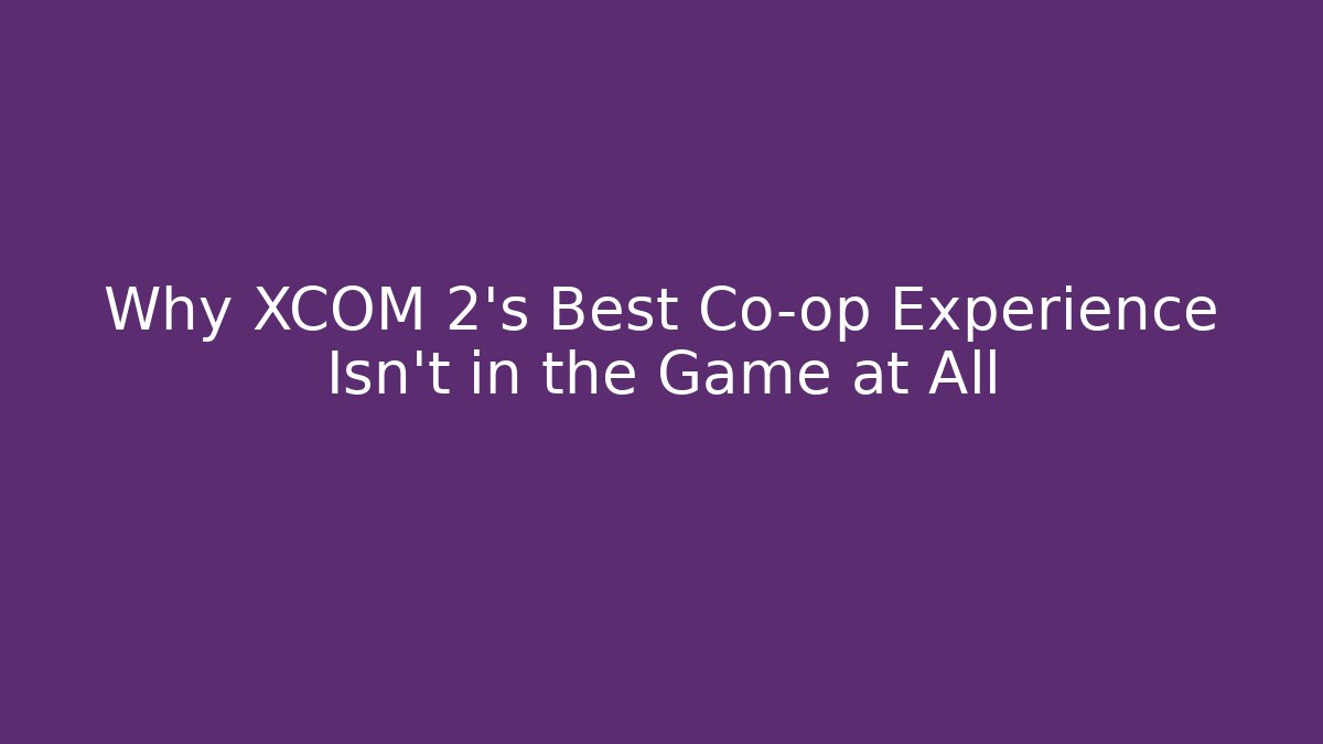 Why XCOM 2's Best Co-op Experience Isn't in the Game at All