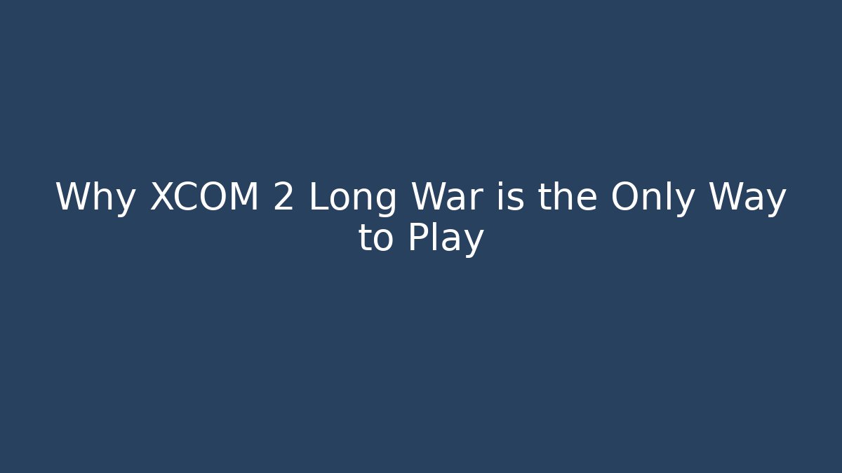 Why XCOM 2 Long War is the Only Way to Play