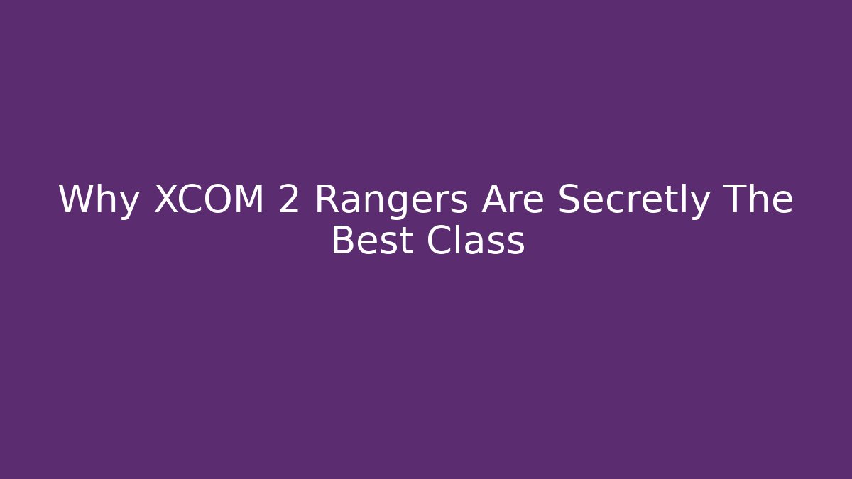 Why XCOM 2 Rangers Are Secretly The Best Class