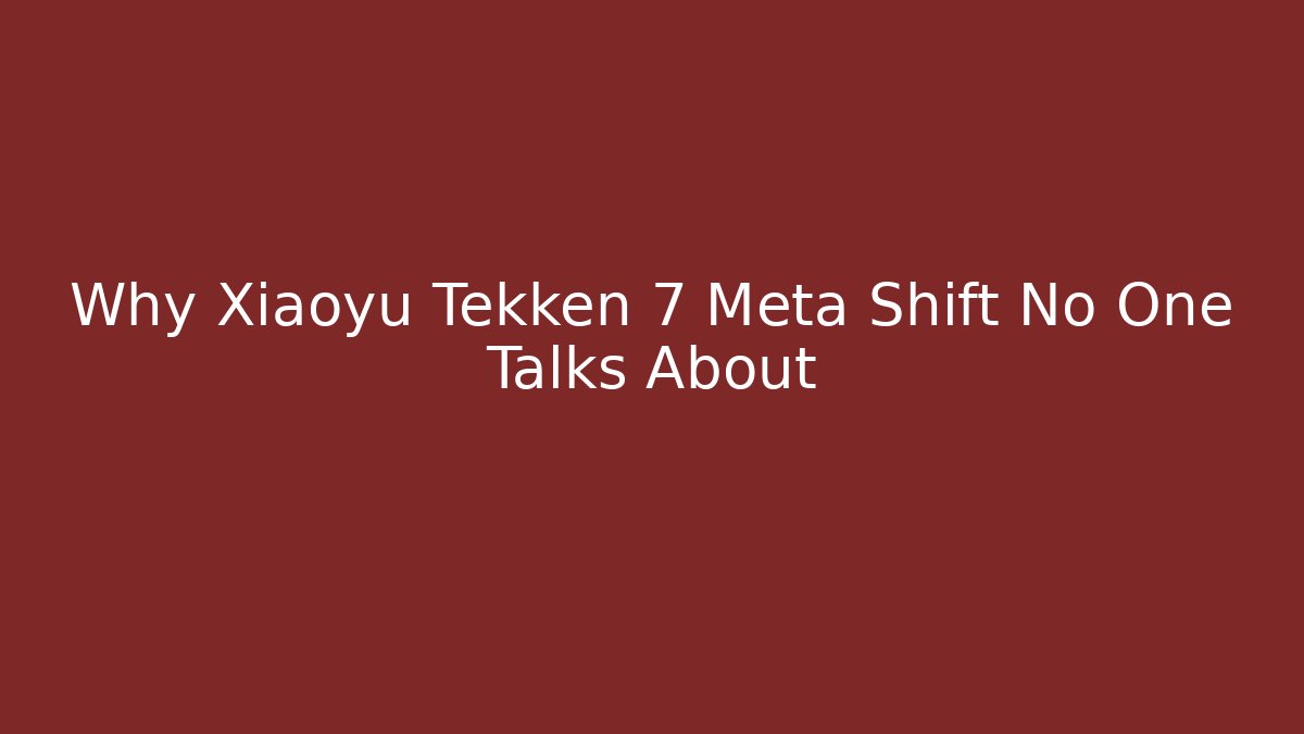 Why Xiaoyu Tekken 7 Meta Shift No One Talks About