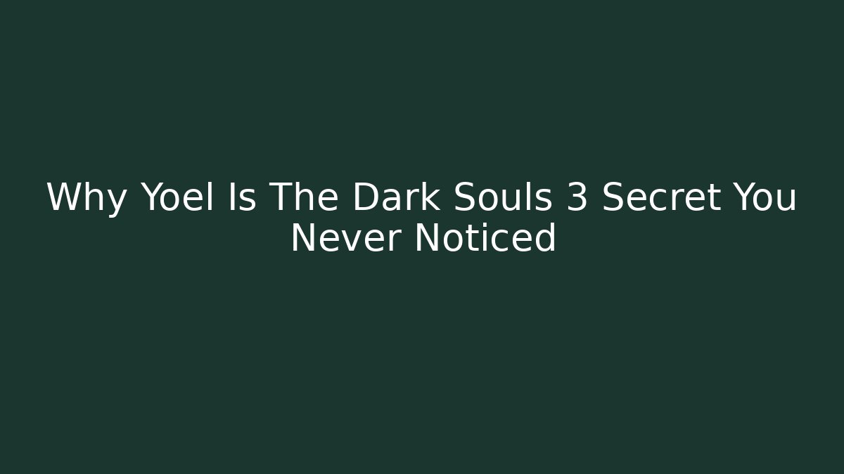 Why Yoel Is The Dark Souls 3 Secret You Never Noticed