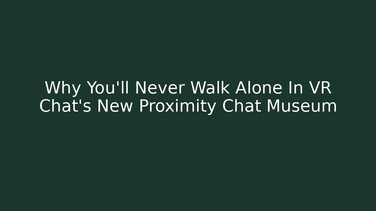Why You'll Never Walk Alone In VR Chat's New Proximity Chat Museum