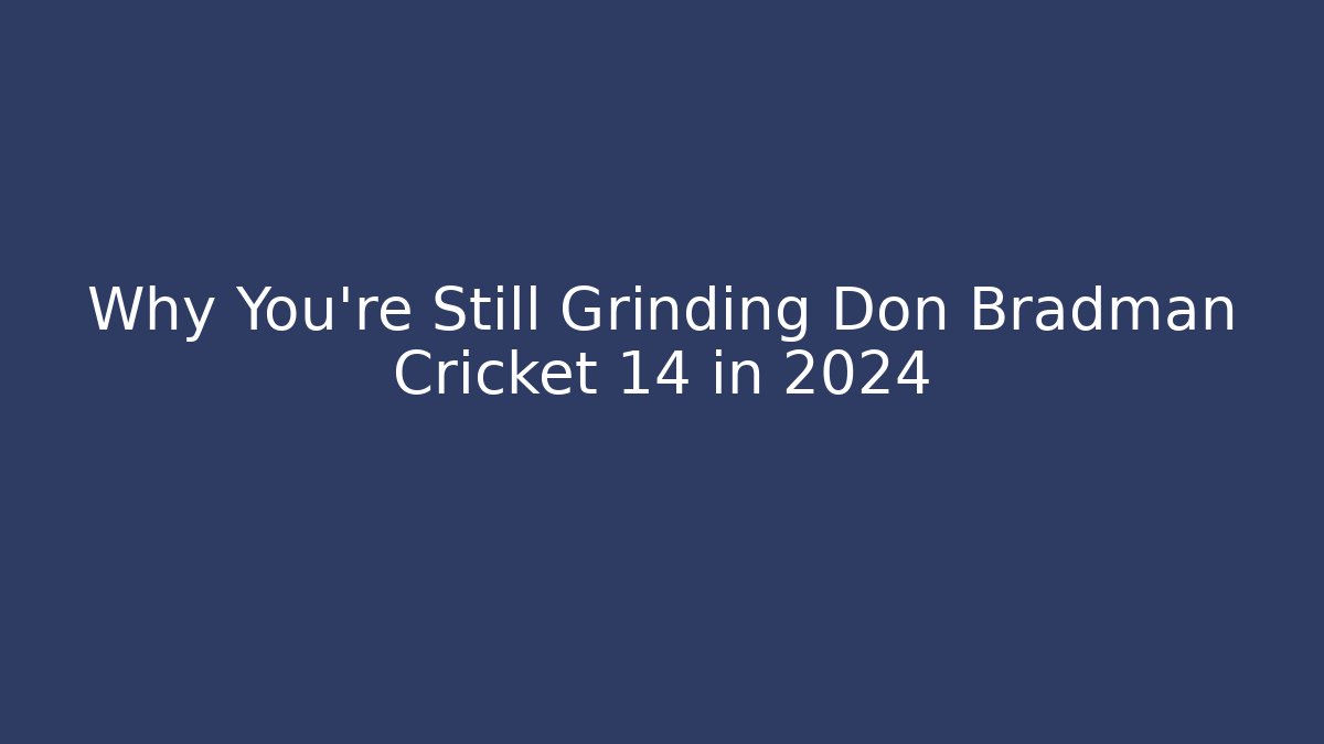 Why You're Still Grinding Don Bradman Cricket 14 in 2024