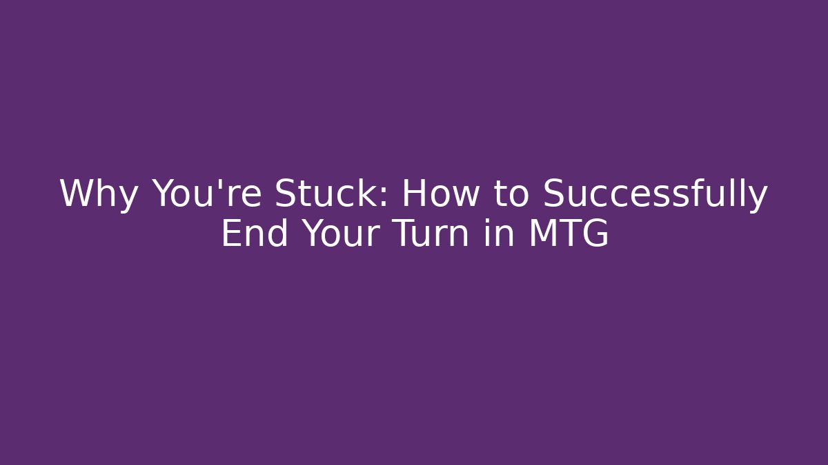 Why You're Stuck: How to Successfully End Your Turn in MTG
