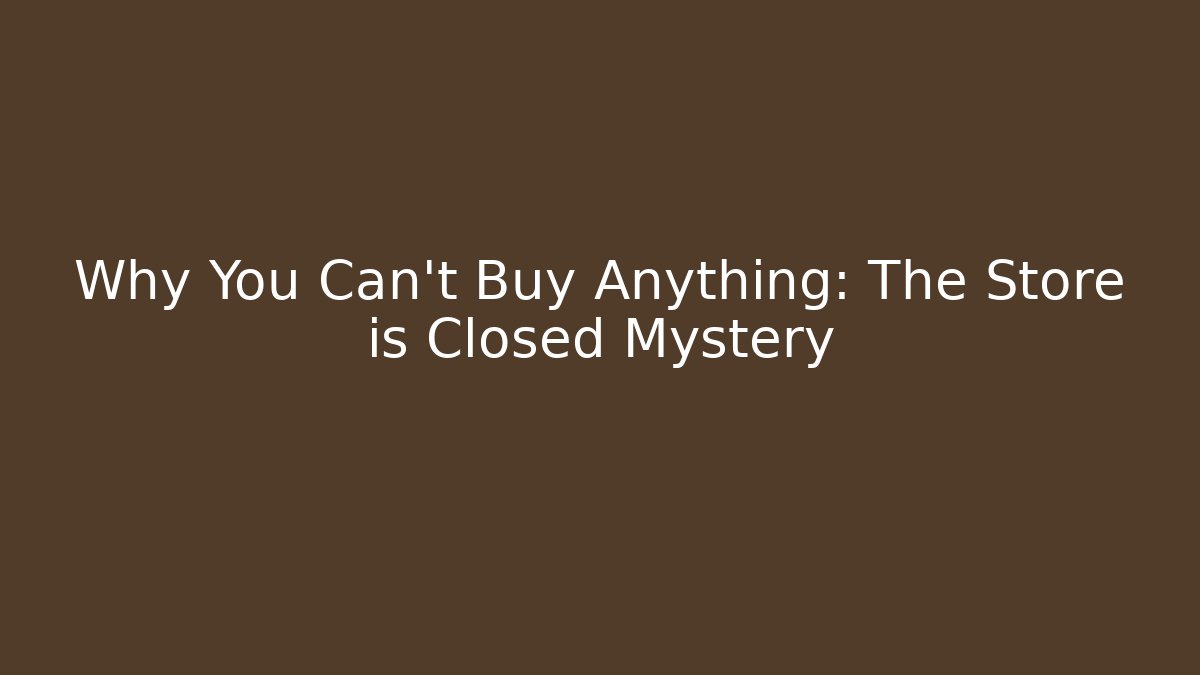 Why You Can't Buy Anything: The Store is Closed Mystery
