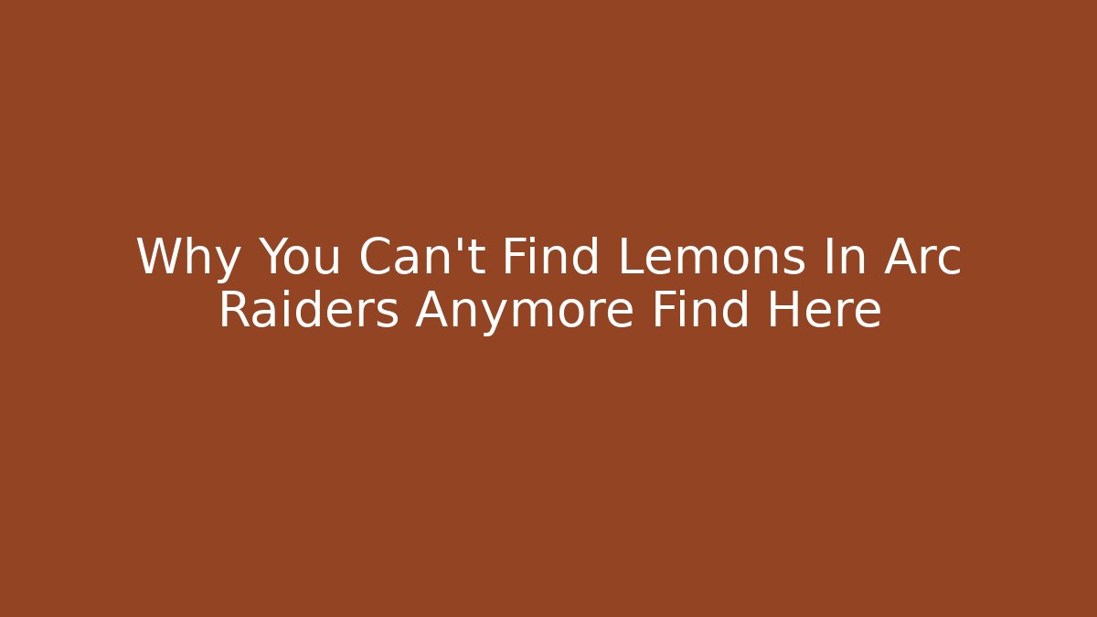 Why You Can't Find Lemons In Arc Raiders Anymore Find Here