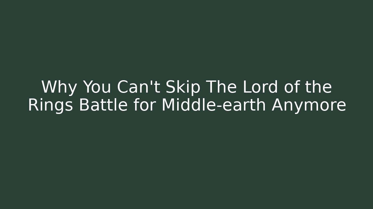 Why You Can't Skip The Lord of the Rings Battle for Middle-earth Anymore