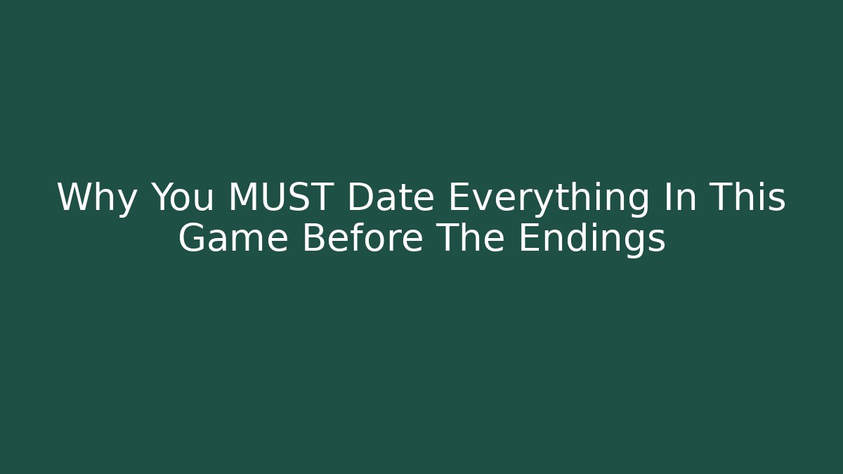 Why You MUST Date Everything In This Game Before The Endings