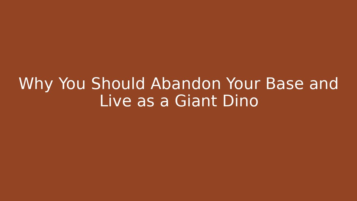 Why You Should Abandon Your Base and Live as a Giant Dino