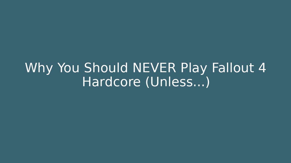 Why You Should NEVER Play Fallout 4 Hardcore (Unless...)
