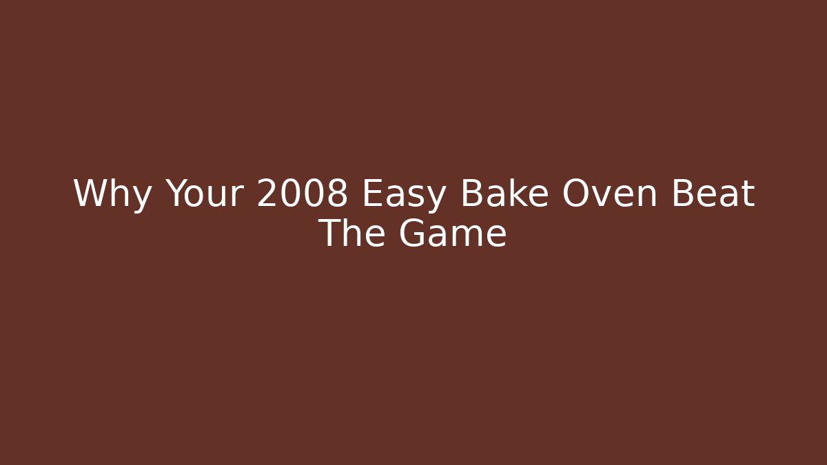 Why Your 2008 Easy Bake Oven Beat The Game