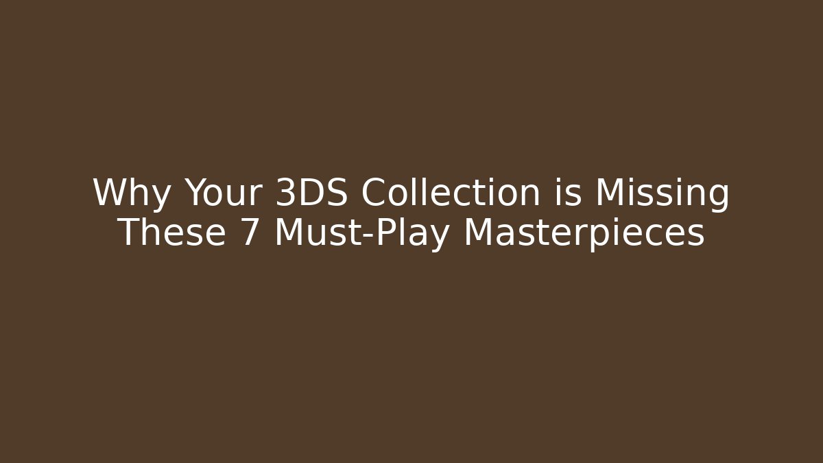Why Your 3DS Collection is Missing These 7 Must-Play Masterpieces