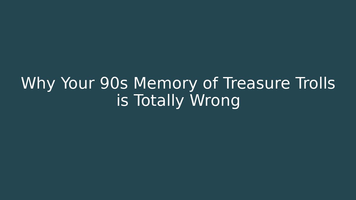 Why Your 90s Memory of Treasure Trolls is Totally Wrong