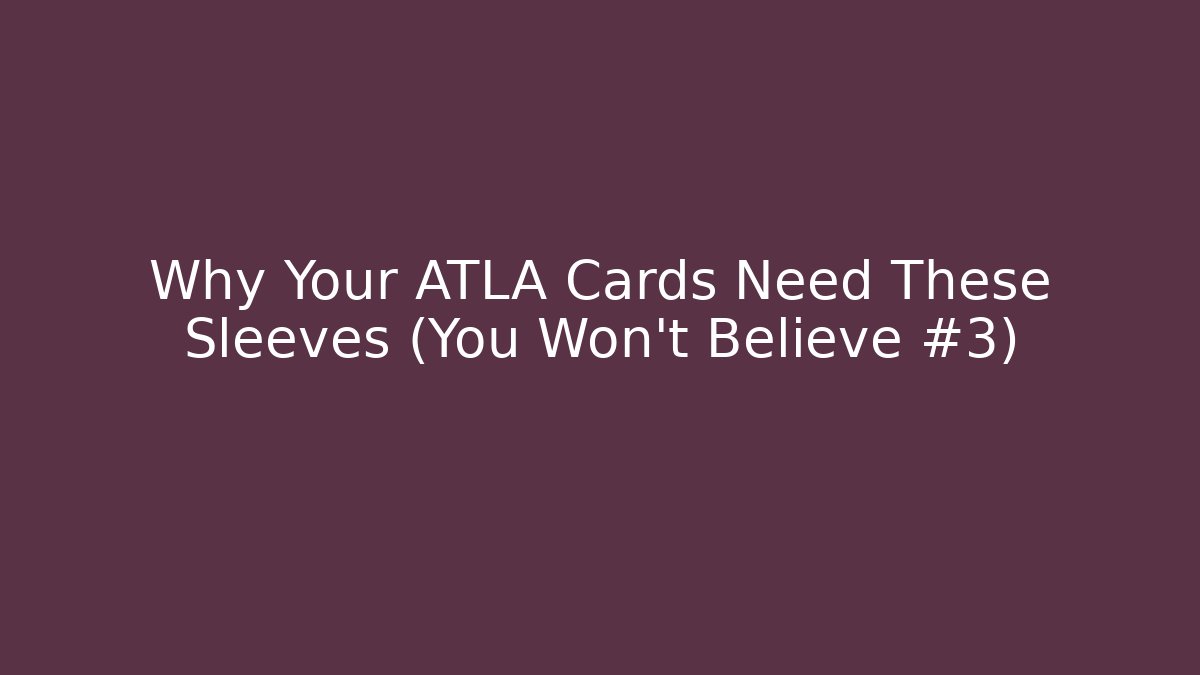 Why Your ATLA Cards Need These Sleeves (You Won't Believe #3)
