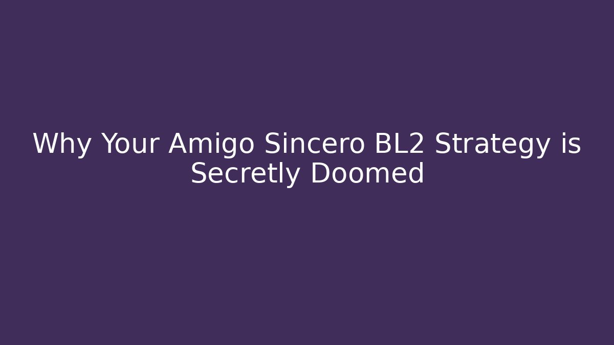 Why Your Amigo Sincero BL2 Strategy is Secretly Doomed