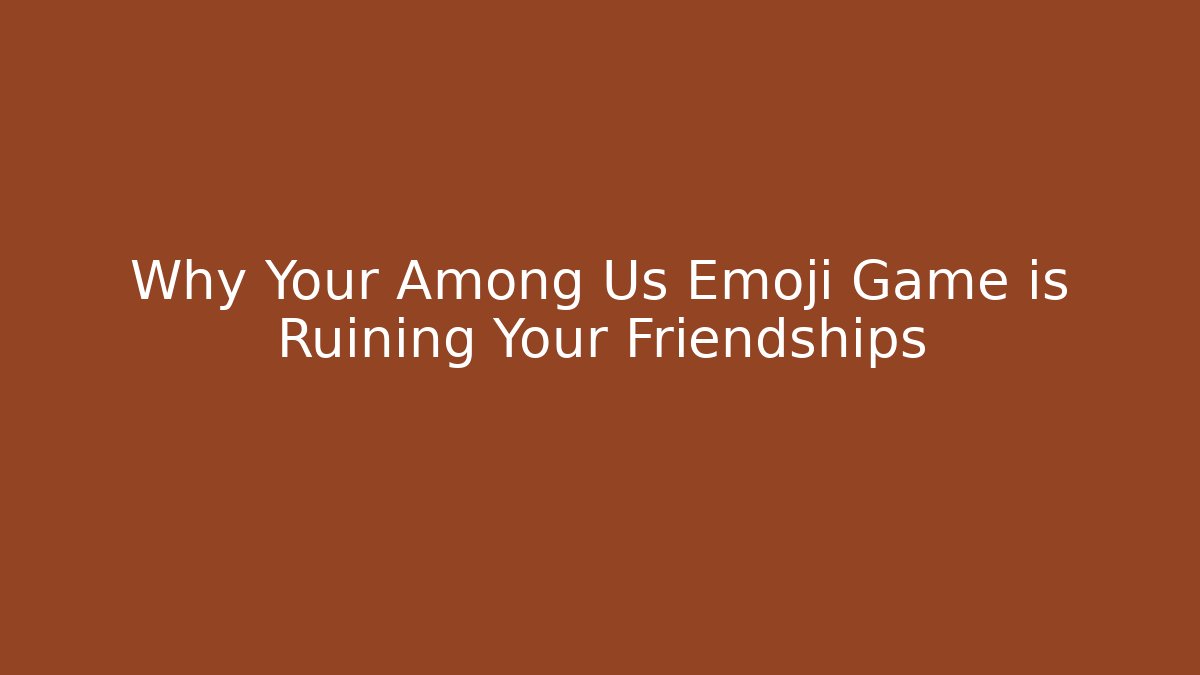 Why Your Among Us Emoji Game is Ruining Your Friendships