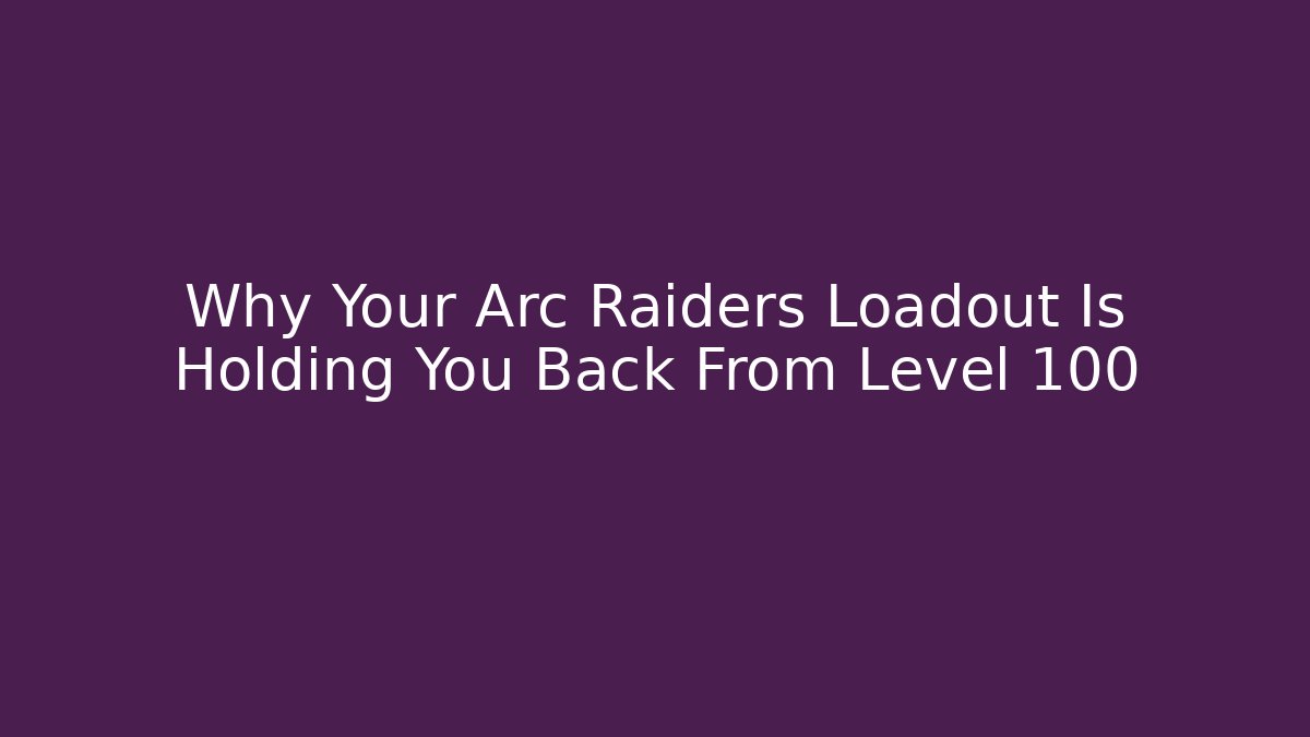 Why Your Arc Raiders Loadout Is Holding You Back From Level 100