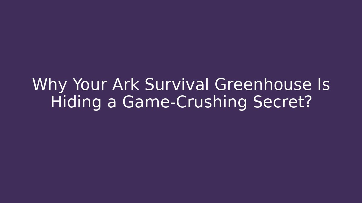 Why Your Ark Survival Greenhouse Is Hiding a Game-Crushing Secret?