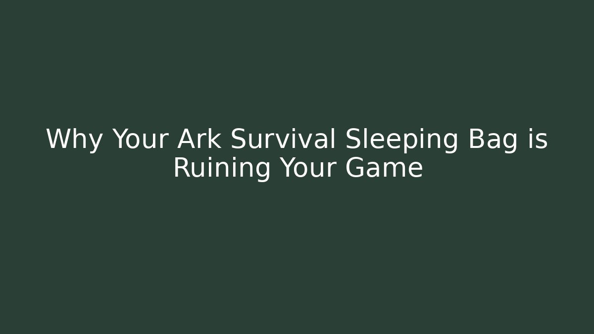 Why Your Ark Survival Sleeping Bag is Ruining Your Game