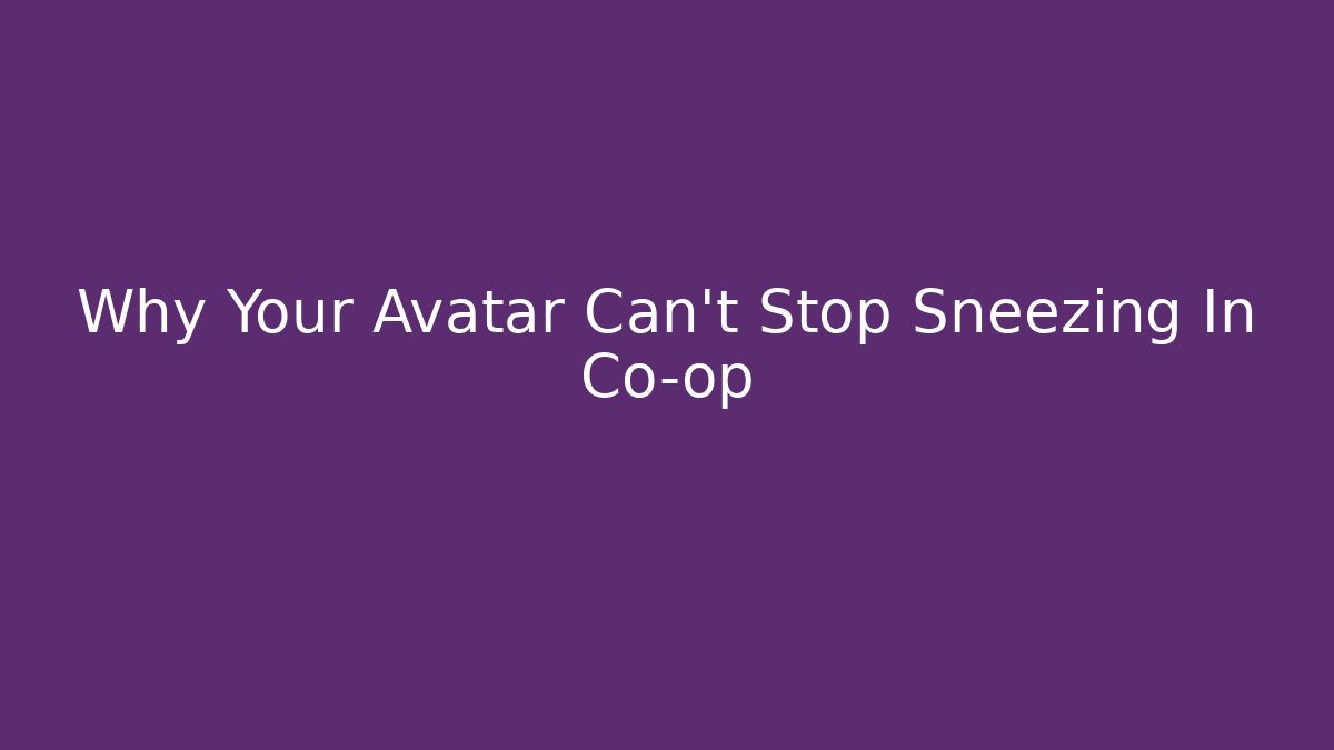 Why Your Avatar Can't Stop Sneezing In Co-op