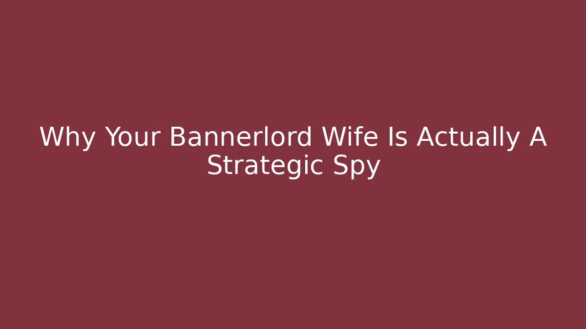Why Your Bannerlord Wife Is Actually A Strategic Spy