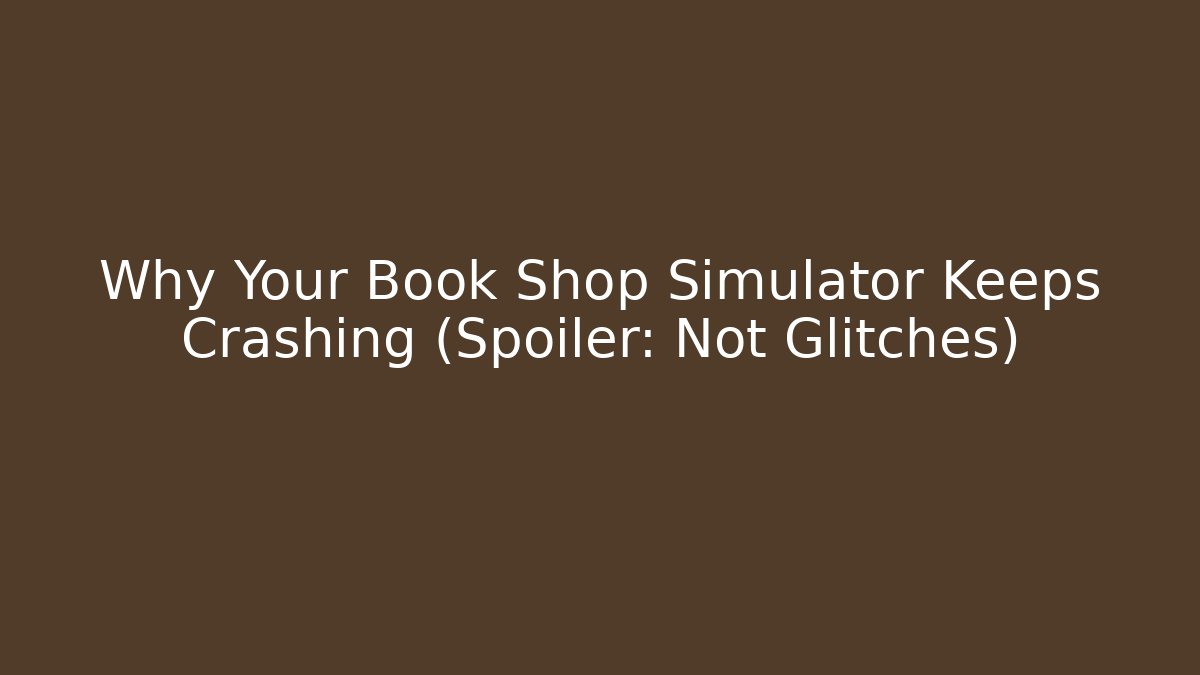 Why Your Book Shop Simulator Keeps Crashing (Spoiler: Not Glitches)