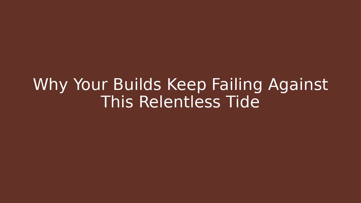 Why Your Builds Keep Failing Against This Relentless Tide
