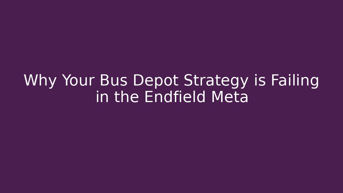 Why Your Bus Depot Strategy is Failing in the Endfield Meta