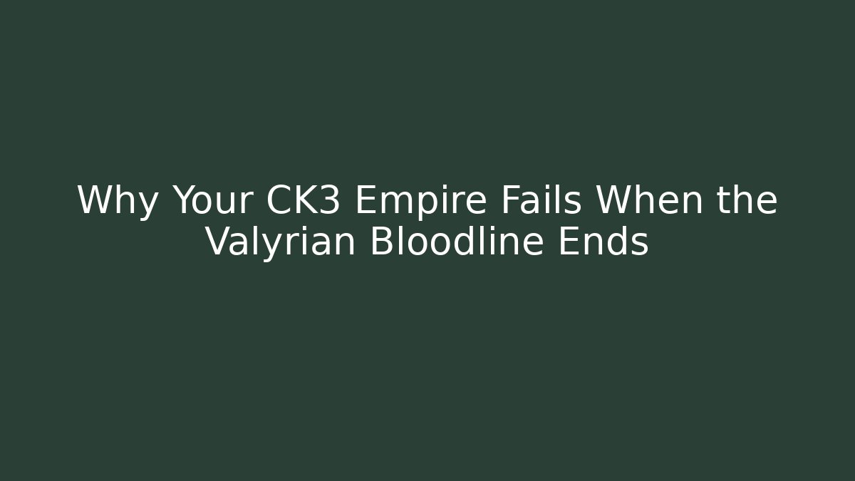 Why Your CK3 Empire Fails When the Valyrian Bloodline Ends