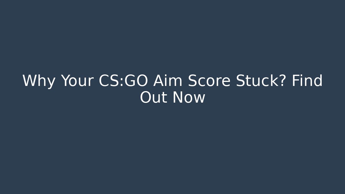 Why Your CS:GO Aim Score Stuck? Find Out Now