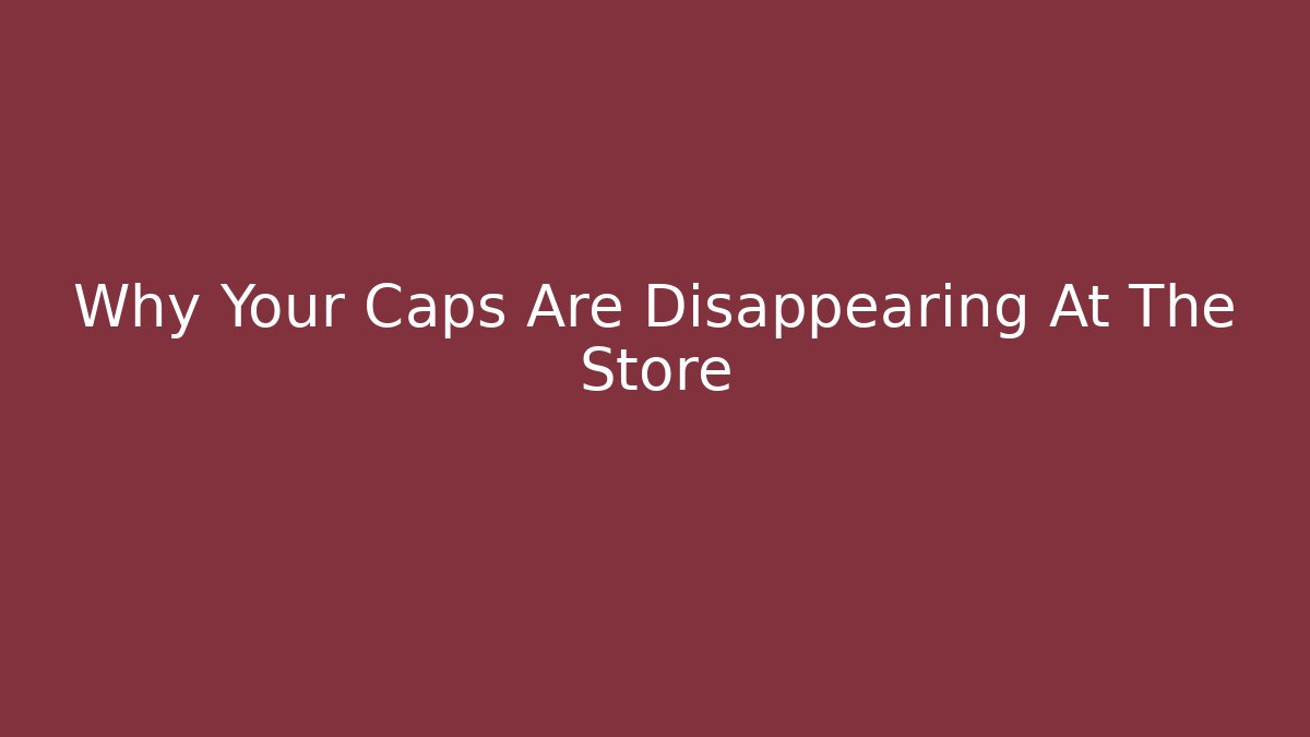 Why Your Caps Are Disappearing At The Store