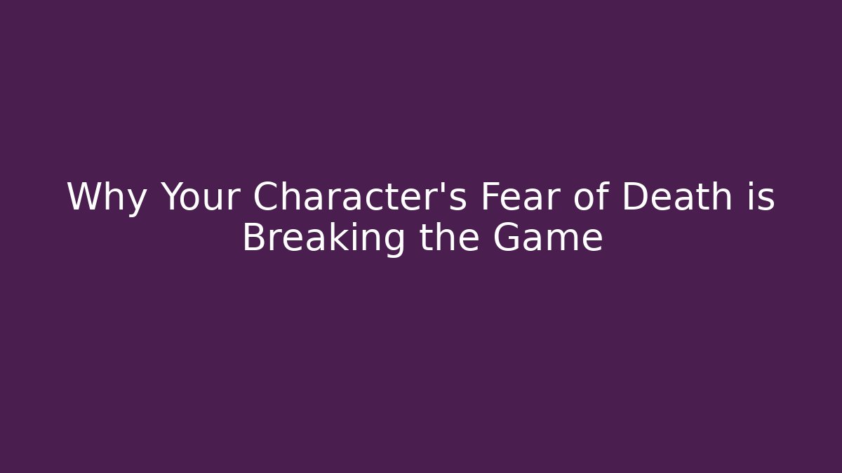 Why Your Character's Fear of Death is Breaking the Game
