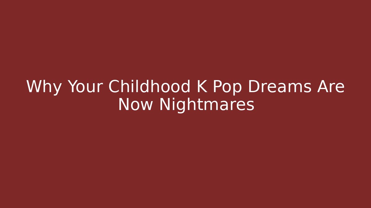 Why Your Childhood K Pop Dreams Are Now Nightmares