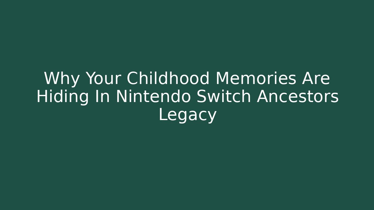 Why Your Childhood Memories Are Hiding In Nintendo Switch Ancestors Legacy