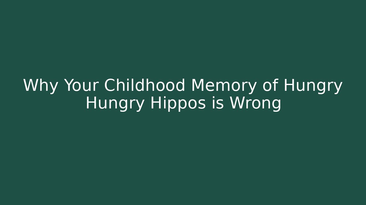 Why Your Childhood Memory of Hungry Hungry Hippos is Wrong