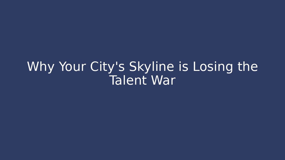 Why Your City's Skyline is Losing the Talent War