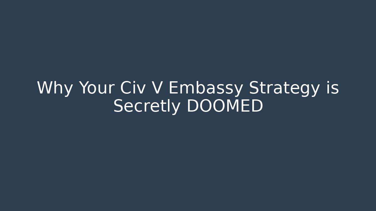 Why Your Civ V Embassy Strategy is Secretly DOOMED
