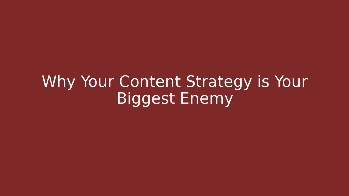 Why Your Content Strategy is Your Biggest Enemy