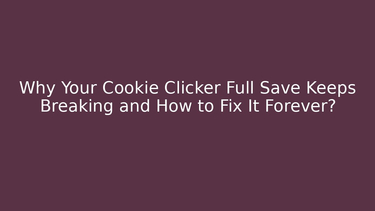 Why Your Cookie Clicker Full Save Keeps Breaking and How to Fix It Forever?