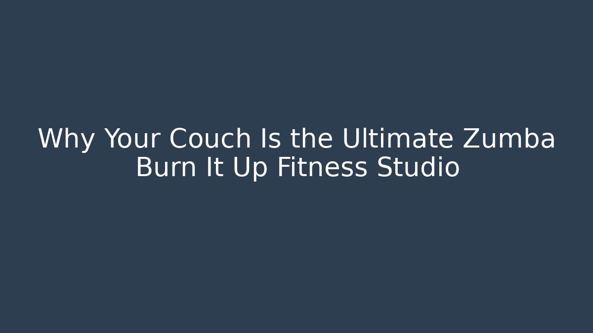Why Your Couch Is the Ultimate Zumba Burn It Up Fitness Studio