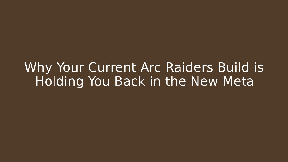 Why Your Current Arc Raiders Build is Holding You Back in the New Meta