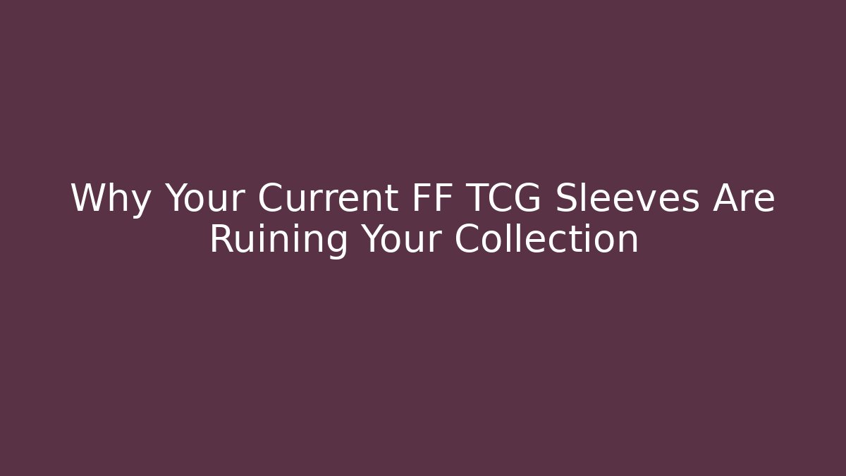 Why Your Current FF TCG Sleeves Are Ruining Your Collection