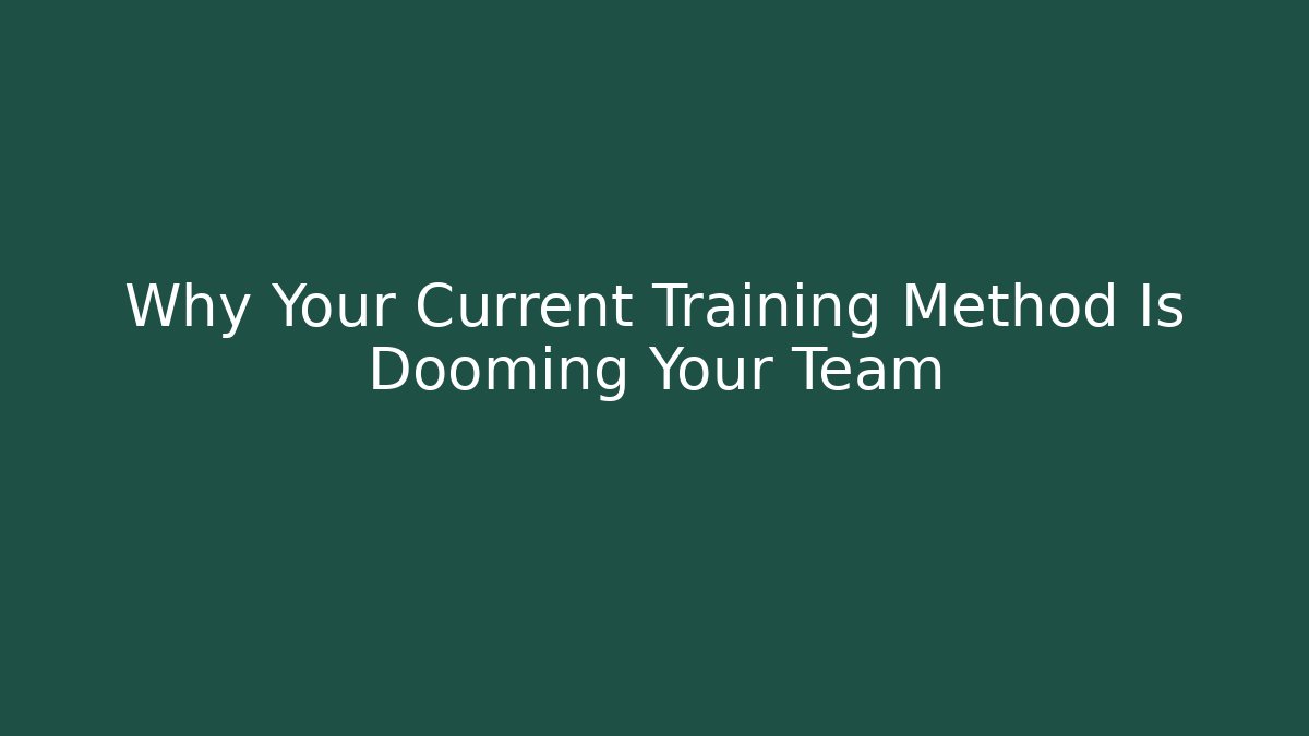 Why Your Current Training Method Is Dooming Your Team