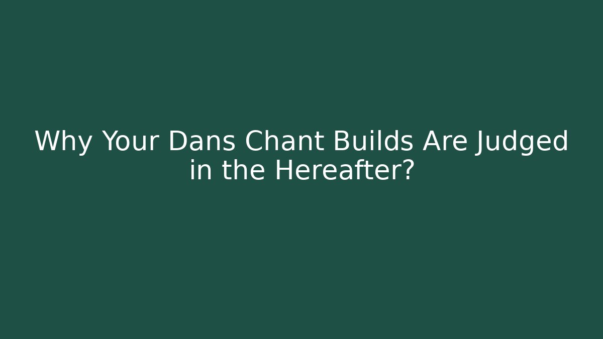 Why Your Dans Chant Builds Are Judged in the Hereafter?